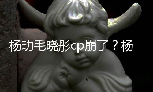 p崩被传曝光毛晓了恋情彤c逛超杨玏杨玏玉雯疑似和王市